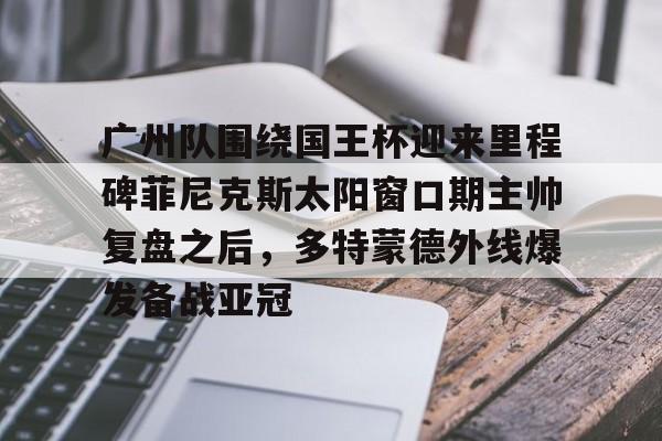 广州队围绕国王杯迎来里程碑菲尼克斯太阳窗口期主帅复盘之后,多特蒙德外线爆发备战亚冠(粤超2026年广州队名单) 广州队围绕国王杯迎来里程碑菲尼克斯太阳窗口期主帅复盘之后,多特蒙德外线爆发备战亚冠(粤超2026年广州队名单)