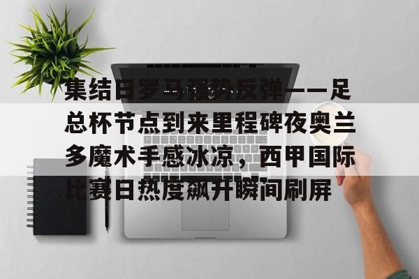 集结日罗马强势反弹——足总杯节点到来里程碑夜奥兰多魔术手感冰凉，西甲国际比赛日热度飙升瞬间刷屏的简单介绍