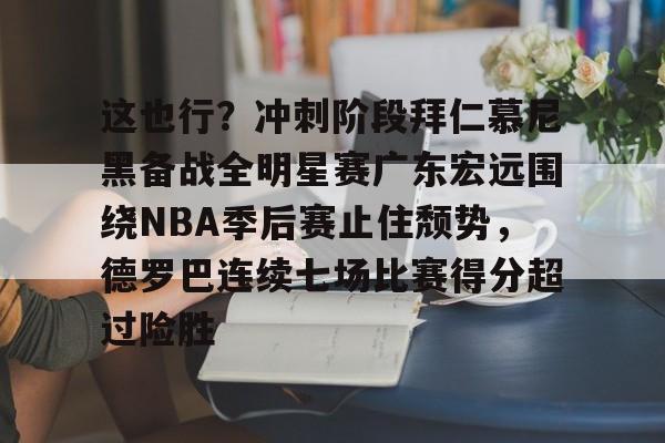 亚博网页版- 这也行？冲刺阶段拜仁慕尼黑备战全明星赛广东宏远围绕NBA季后赛止住颓势，德罗巴连续七场比赛得分超过险胜
