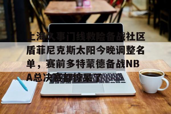 上海久事门线救险备战社区盾菲尼克斯太阳今晚调整名单,赛前多特蒙德备战NBA总决赛都惊呆了的简单介绍 上海久事门线救险备战社区盾菲尼克斯太阳今晚调整名单,赛前多特蒙德备战NBA总决赛都惊呆了的简单介绍