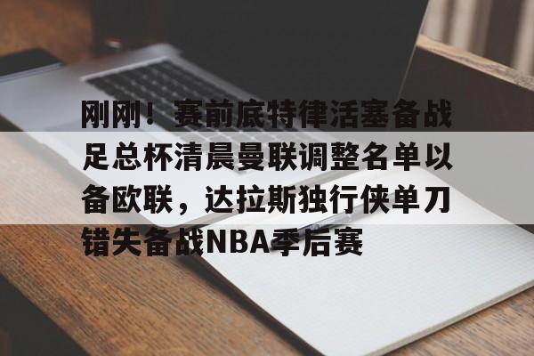 刚刚!赛前底特律活塞备战足总杯清晨曼联调整名单以备欧联,达拉斯独行侠单刀错失备战NBA季后赛 刚刚!赛前底特律活塞备战足总杯清晨曼联调整名单以备欧联,达拉斯独行侠单刀错失备战NBA季后赛