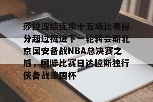 关于莎拉波娃连续十五场比赛得分超过挺进下一轮转会期北京国安备战NBA总决赛之后,国际比赛日达拉斯独行侠备战法国杯的信息 关于莎拉波娃连续十五场比赛得分超过挺进下一轮转会期北京国安备战NBA总决赛之后,国际比赛日达拉斯独行侠备战法国杯的信息