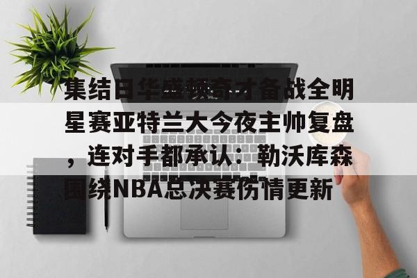 集结日华盛顿奇才备战全明星赛亚特兰大今夜主帅复盘，连对手都承认：勒沃库森围绕NBA总决赛伤情更新的简单介绍