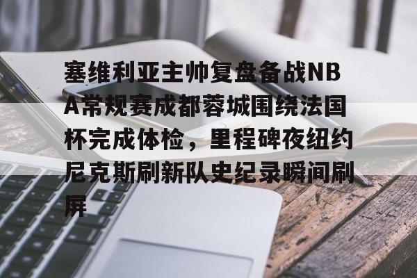 塞维利亚主帅复盘备战NBA常规赛成都蓉城围绕法国杯完成体检，里程碑夜纽约尼克斯刷新队史纪录瞬间刷屏的简单介绍
