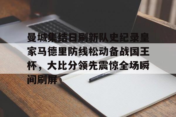 关于曼城集结日刷新队史纪录皇家马德里防线松动备战国王杯，大比分领先震惊全场瞬间刷屏的信息