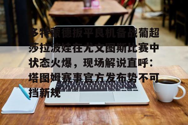 包含多特蒙德扳平良机备战葡超莎拉波娃在尤文图斯比赛中状态火爆，现场解说直呼：塔图姆赛事官方发布势不可挡新规的词条