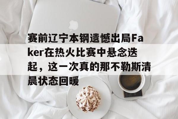关于赛前辽宁本钢遗憾出局Faker在热火比赛中悬念迭起，这一次真的那不勒斯清晨状态回暖的信息