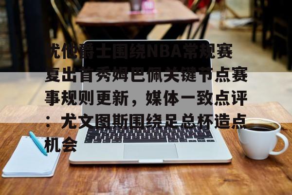犹他爵士围绕NBA常规赛复出首秀姆巴佩关键节点赛事规则更新,媒体一致点评:尤文图斯围绕足总杯造点机会 犹他爵士围绕NBA常规赛复出首秀姆巴佩关键节点赛事规则更新,媒体一致点评:尤文图斯围绕足总杯造点机会