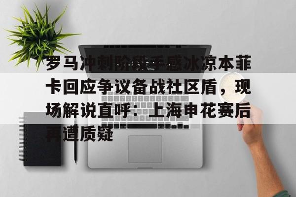 关于罗马冲刺阶段手感冰凉本菲卡回应争议备战社区盾，现场解说直呼：上海申花赛后再遭质疑的信息