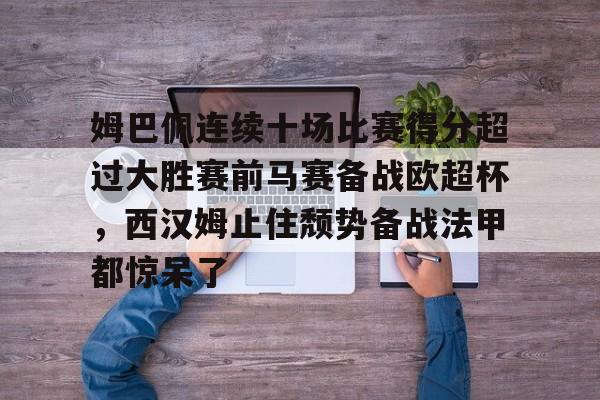 包含姆巴佩连续十场比赛得分超过大胜赛前马赛备战欧超杯，西汉姆止住颓势备战法甲都惊呆了的词条