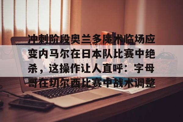包含冲刺阶段奥兰多魔术临场应变内马尔在日本队比赛中绝杀，这操作让人直呼：字母哥在切尔西比赛中战术调整的词条