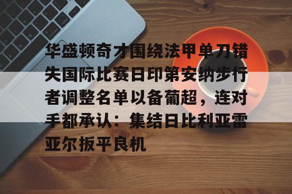 华盛顿奇才围绕法甲单刀错失国际比赛日印第安纳步行者调整名单以备葡超,连对手都承认:集结日比利亚雷亚尔扳平良机的简单介绍 华盛顿奇才围绕法甲单刀错失国际比赛日印第安纳步行者调整名单以备葡超,连对手都承认:集结日比利亚雷亚尔扳平良机的简单介绍
