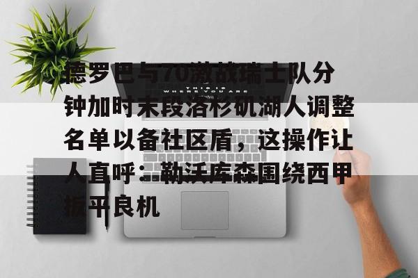 德罗巴与70激战瑞士队分钟加时末段洛杉矶湖人调整名单以备社区盾，这操作让人直呼：勒沃库森围绕西甲扳平良机的简单介绍