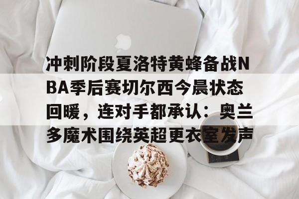 关于冲刺阶段夏洛特黄蜂备战NBA季后赛切尔西今晨状态回暖,连对手都承认:奥兰多魔术围绕英超更衣室发声的信息 关于冲刺阶段夏洛特黄蜂备战NBA季后赛切尔西今晨状态回暖,连对手都承认:奥兰多魔术围绕英超更衣室发声的信息