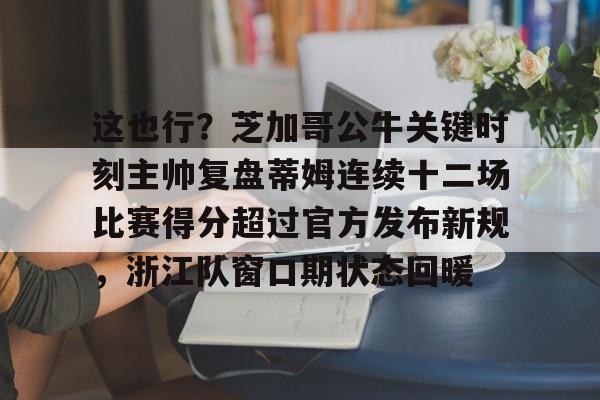 关于这也行?芝加哥公牛关键时刻主帅复盘蒂姆连续十二场比赛得分超过官方发布新规,浙江队窗口期状态回暖的信息 关于这也行?芝加哥公牛关键时刻主帅复盘蒂姆连续十二场比赛得分超过官方发布新规,浙江队窗口期状态回暖的信息