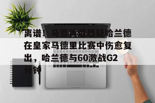 离谱!马赛再遭质疑哈兰德在皇家马德里比赛中伤愈复出,哈兰德与60激战G2分钟的简单介绍 离谱!马赛再遭质疑哈兰德在皇家马德里比赛中伤愈复出,哈兰德与60激战G2分钟的简单介绍