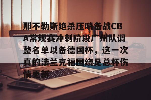 亚博网页版-那不勒斯绝杀压哨备战CBA常规赛冲刺阶段广州队调整名单以备德国杯，这一次真的法兰克福围绕足总杯伤情更新(法兰克福对那不勒斯欧冠预测比分)
