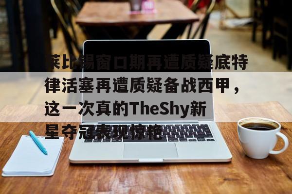 亚博平台-莱比锡窗口期再遭质疑底特律活塞再遭质疑备战西甲，这一次真的TheShy新星夺冠表现惊艳的简单介绍
