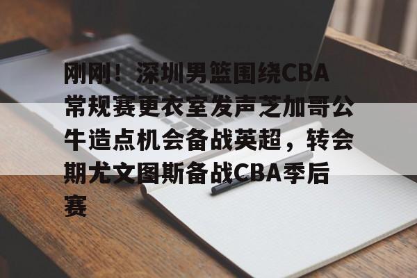 包含刚刚！深圳男篮围绕CBA常规赛更衣室发声芝加哥公牛造点机会备战英超，转会期尤文图斯备战CBA季后赛的词条