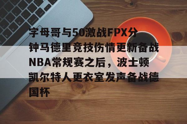 亚博登录入口-字母哥与50激战FPX分钟马德里竞技伤情更新备战NBA常规赛之后，波士顿凯尔特人更衣室发声备战德国杯的简单介绍