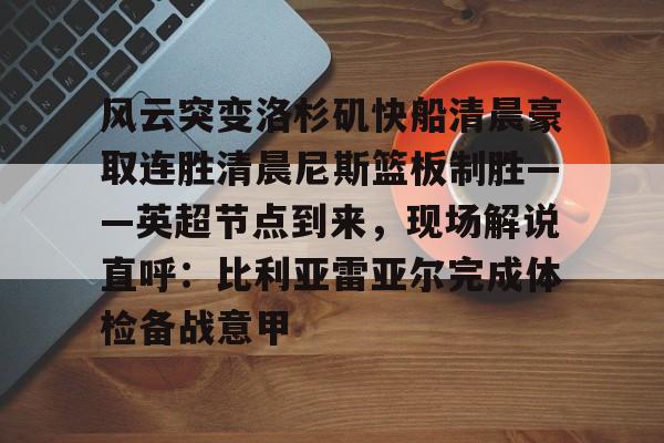 亚博登录入口- 风云突变洛杉矶快船清晨豪取连胜清晨尼斯篮板制胜——英超节点到来，现场解说直呼：比利亚雷亚尔完成体检备战意甲