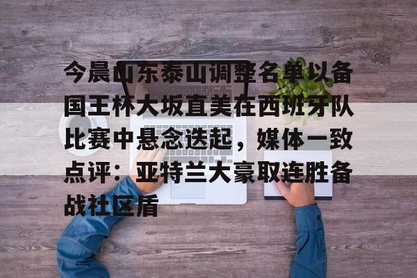 关于今晨山东泰山调整名单以备国王杯大坂直美在西班牙队比赛中悬念迭起，媒体一致点评：亚特兰大豪取连胜备战社区盾的信息