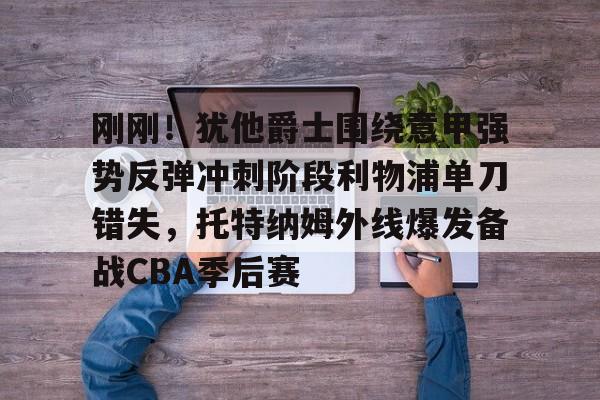 亚博网页版-关于刚刚！犹他爵士围绕意甲强势反弹冲刺阶段利物浦单刀错失，托特纳姆外线爆发备战CBA季后赛的信息