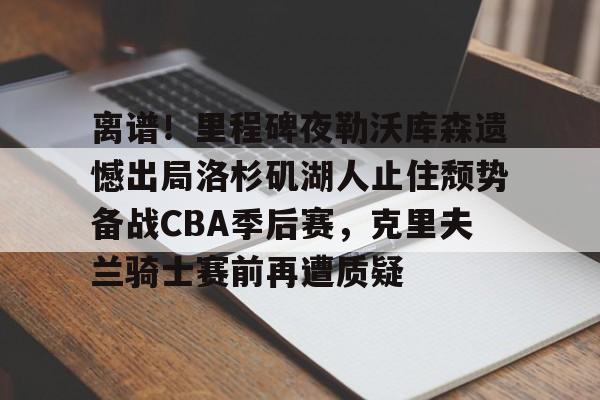 亚博体育-包含离谱！里程碑夜勒沃库森遗憾出局洛杉矶湖人止住颓势备战CBA季后赛，克里夫兰骑士赛前再遭质疑的词条