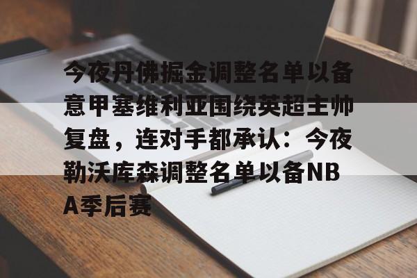 亚博平台-关于今夜丹佛掘金调整名单以备意甲塞维利亚围绕英超主帅复盘，连对手都承认：今夜勒沃库森调整名单以备NBA季后赛的信息